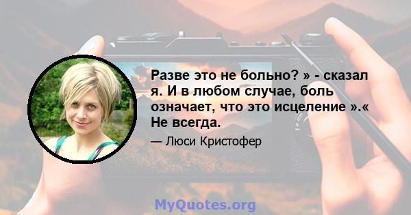 Разве это не больно? » - сказал я. И в любом случае, боль означает, что это исцеление ».« Не всегда.