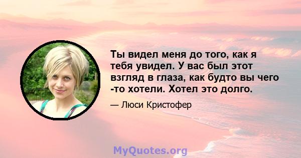 Ты видел меня до того, как я тебя увидел. У вас был этот взгляд в глаза, как будто вы чего -то хотели. Хотел это долго.