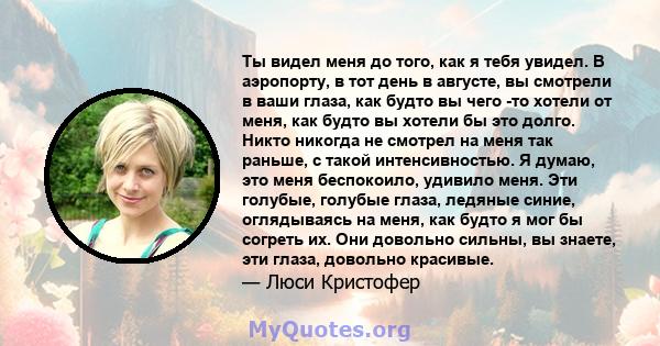 Ты видел меня до того, как я тебя увидел. В аэропорту, в тот день в августе, вы смотрели в ваши глаза, как будто вы чего -то хотели от меня, как будто вы хотели бы это долго. Никто никогда не смотрел на меня так раньше, 