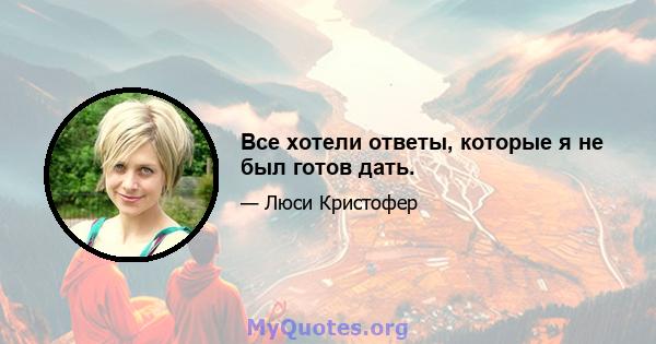 Все хотели ответы, которые я не был готов дать.