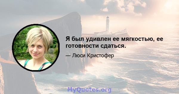 Я был удивлен ее мягкостью, ее готовности сдаться.