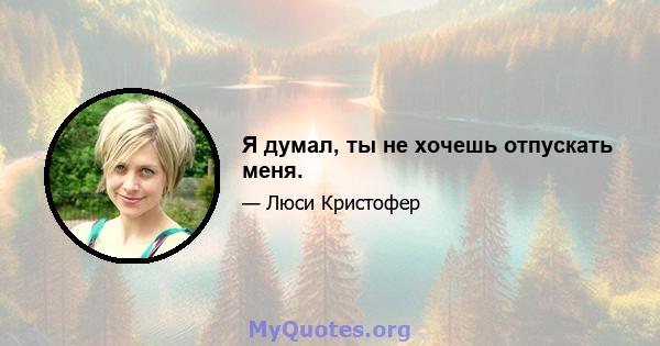 Я думал, ты не хочешь отпускать меня.