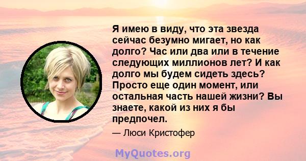 Я имею в виду, что эта звезда сейчас безумно мигает, но как долго? Час или два или в течение следующих миллионов лет? И как долго мы будем сидеть здесь? Просто еще один момент, или остальная часть нашей жизни? Вы