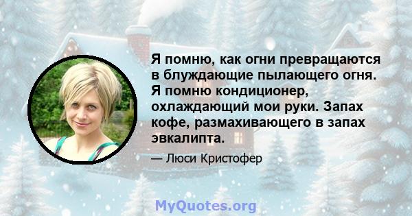 Я помню, как огни превращаются в блуждающие пылающего огня. Я помню кондиционер, охлаждающий мои руки. Запах кофе, размахивающего в запах эвкалипта.