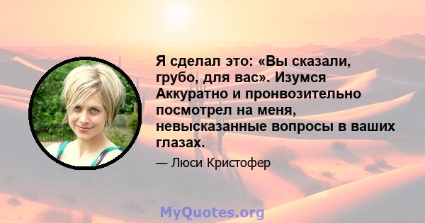 Я сделал это: «Вы сказали, грубо, для вас». Изумся Аккуратно и пронвозительно посмотрел на меня, невысказанные вопросы в ваших глазах.