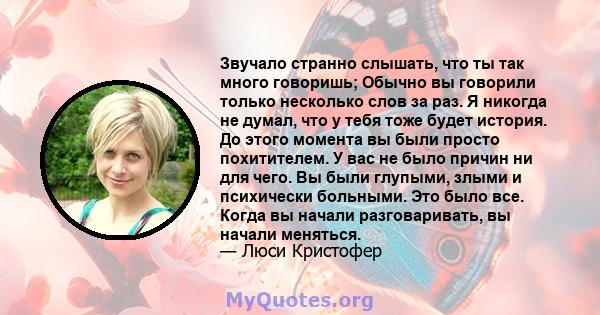 Звучало странно слышать, что ты так много говоришь; Обычно вы говорили только несколько слов за раз. Я никогда не думал, что у тебя тоже будет история. До этого момента вы были просто похитителем. У вас не было причин