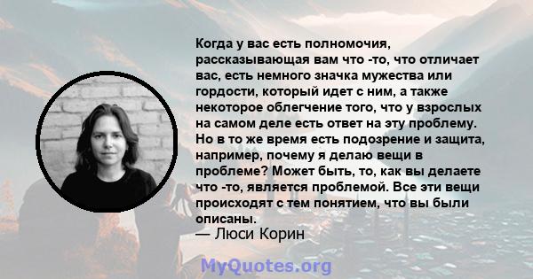 Когда у вас есть полномочия, рассказывающая вам что -то, что отличает вас, есть немного значка мужества или гордости, который идет с ним, а также некоторое облегчение того, что у взрослых на самом деле есть ответ на эту 