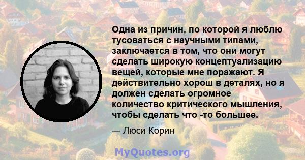 Одна из причин, по которой я люблю тусоваться с научными типами, заключается в том, что они могут сделать широкую концептуализацию вещей, которые мне поражают. Я действительно хорош в деталях, но я должен сделать