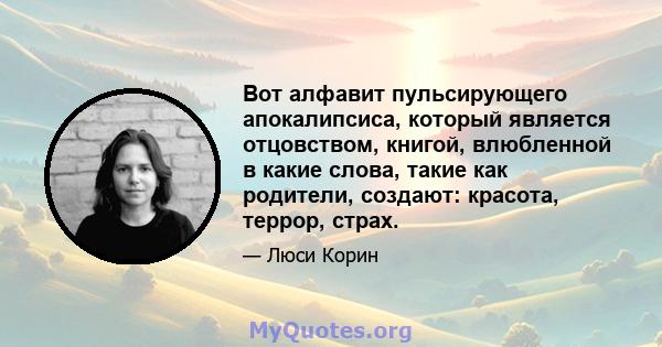 Вот алфавит пульсирующего апокалипсиса, который является отцовством, книгой, влюбленной в какие слова, такие как родители, создают: красота, террор, страх.