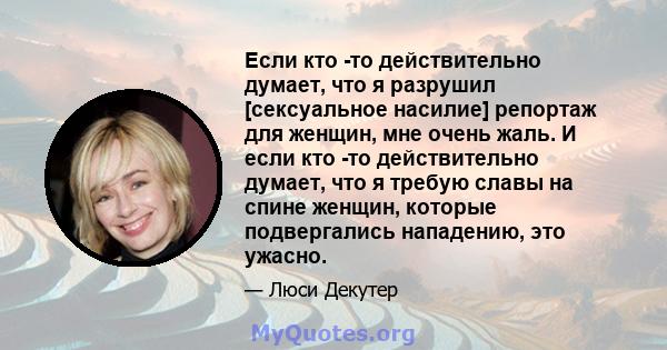 Если кто -то действительно думает, что я разрушил [сексуальное насилие] репортаж для женщин, мне очень жаль. И если кто -то действительно думает, что я требую славы на спине женщин, которые подвергались нападению, это