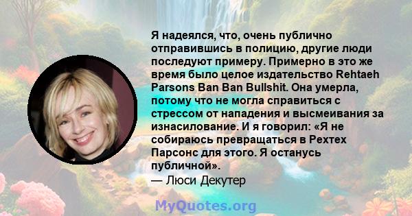 Я надеялся, что, очень публично отправившись в полицию, другие люди последуют примеру. Примерно в это же время было целое издательство Rehtaeh Parsons Ban Ban Bullshit. Она умерла, потому что не могла справиться с