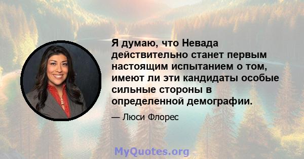 Я думаю, что Невада действительно станет первым настоящим испытанием о том, имеют ли эти кандидаты особые сильные стороны в определенной демографии.