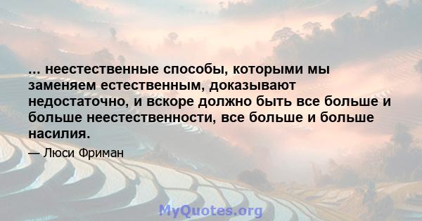 ... неестественные способы, которыми мы заменяем естественным, доказывают недостаточно, и вскоре должно быть все больше и больше неестественности, все больше и больше насилия.