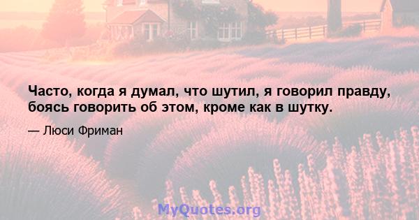 Часто, когда я думал, что шутил, я говорил правду, боясь говорить об этом, кроме как в шутку.