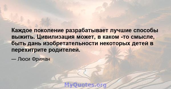 Каждое поколение разрабатывает лучшие способы выжить. Цивилизация может, в каком -то смысле, быть дань изобретательности некоторых детей в перехитрите родителей.