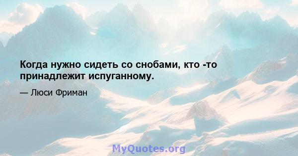 Когда нужно сидеть со снобами, кто -то принадлежит испуганному.