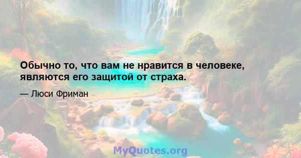 Обычно то, что вам не нравится в человеке, являются его защитой от страха.