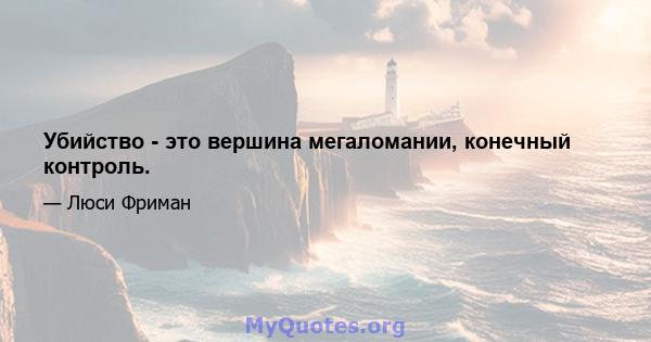 Убийство - это вершина мегаломании, конечный контроль.