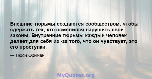 Внешние тюрьмы создаются сообществом, чтобы сдержать тех, кто осмелился нарушить свои законы. Внутренние тюрьмы каждый человек делает для себя из -за того, что он чувствует, это его проступки.