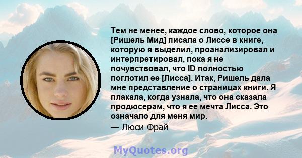 Тем не менее, каждое слово, которое она [Ришель Мид] писала о Лиссе в книге, которую я выделил, проанализировал и интерпретировал, пока я не почувствовал, что ID полностью поглотил ее [Лисса]. Итак, Ришель дала мне