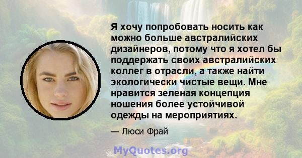 Я хочу попробовать носить как можно больше австралийских дизайнеров, потому что я хотел бы поддержать своих австралийских коллег в отрасли, а также найти экологически чистые вещи. Мне нравится зеленая концепция ношения