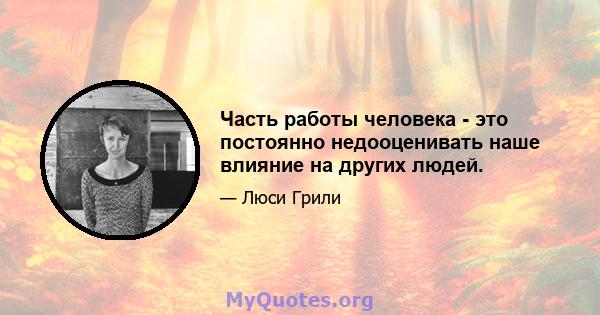 Часть работы человека - это постоянно недооценивать наше влияние на других людей.