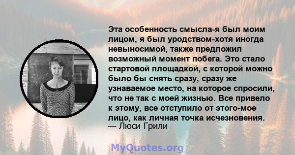 Эта особенность смысла-я был моим лицом, я был уродством-хотя иногда невыносимой, также предложил возможный момент побега. Это стало стартовой площадкой, с которой можно было бы снять сразу, сразу же узнаваемое место,