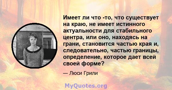 Имеет ли что -то, что существует на краю, не имеет истинного актуальности для стабильного центра, или оно, находясь на грани, становится частью края и, следовательно, частью границы, определение, которое дает всей своей 