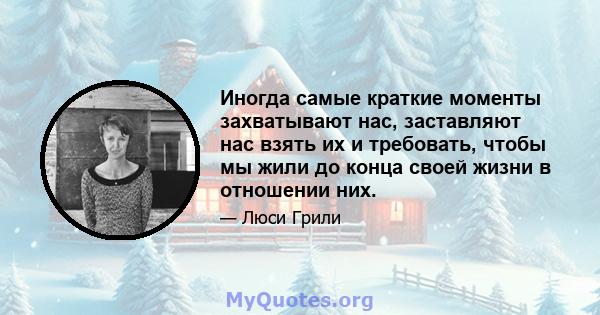 Иногда самые краткие моменты захватывают нас, заставляют нас взять их и требовать, чтобы мы жили до конца своей жизни в отношении них.