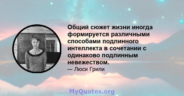 Общий сюжет жизни иногда формируется различными способами подлинного интеллекта в сочетании с одинаково подлинным невежеством.