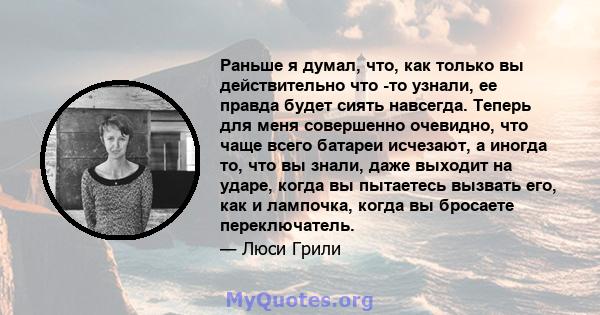 Раньше я думал, что, как только вы действительно что -то узнали, ее правда будет сиять навсегда. Теперь для меня совершенно очевидно, что чаще всего батареи исчезают, а иногда то, что вы знали, даже выходит на ударе,