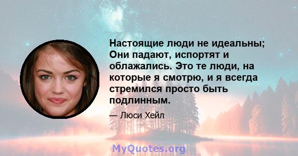 Настоящие люди не идеальны; Они падают, испортят и облажались. Это те люди, на которые я смотрю, и я всегда стремился просто быть подлинным.