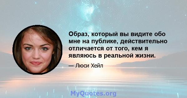 Образ, который вы видите обо мне на публике, действительно отличается от того, кем я являюсь в реальной жизни.