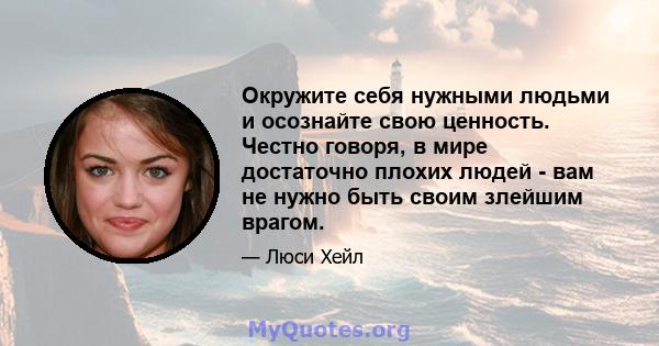 Окружите себя нужными людьми и осознайте свою ценность. Честно говоря, в мире достаточно плохих людей - вам не нужно быть своим злейшим врагом.