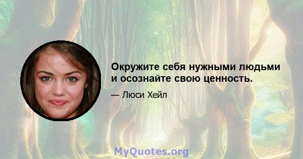 Окружите себя нужными людьми и осознайте свою ценность.