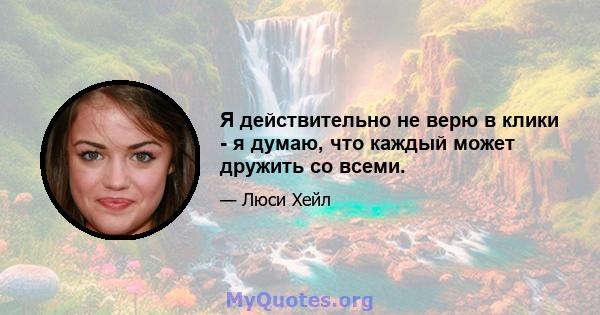 Я действительно не верю в клики - я думаю, что каждый может дружить со всеми.