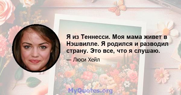 Я из Теннесси. Моя мама живет в Нэшвилле. Я родился и разводил страну. Это все, что я слушаю.