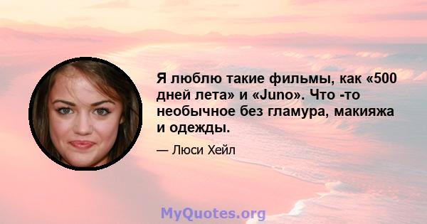 Я люблю такие фильмы, как «500 дней лета» и «Juno». Что -то необычное без гламура, макияжа и одежды.