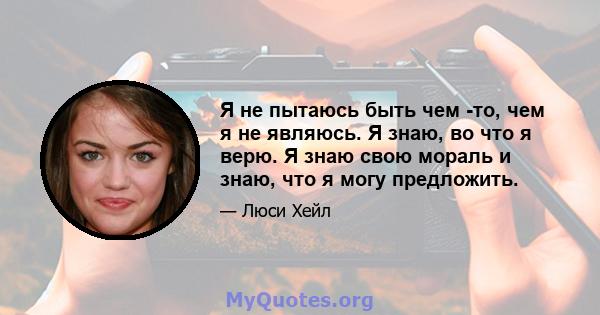 Я не пытаюсь быть чем -то, чем я не являюсь. Я знаю, во что я верю. Я знаю свою мораль и знаю, что я могу предложить.