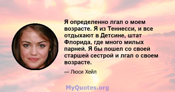 Я определенно лгал о моем возрасте. Я из Теннесси, и все отдыхают в Детсине, штат Флорида, где много милых парней. Я бы пошел со своей старшей сестрой и лгал о своем возрасте.