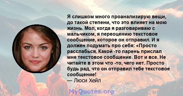 Я слишком много проанализирую вещи, до такой степени, что это влияет на мою жизнь. Мол, когда я разговариваю с мальчиком, я переоцению текстовое сообщение, которое он отправил. И я должен подумать про себя: «Просто