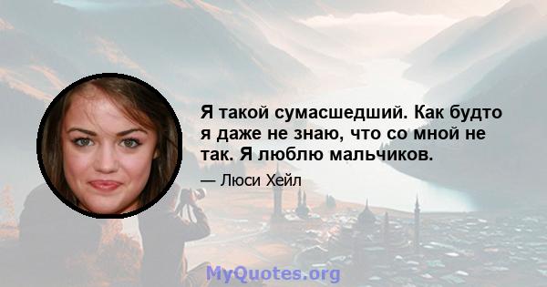 Я такой сумасшедший. Как будто я даже не знаю, что со мной не так. Я люблю мальчиков.