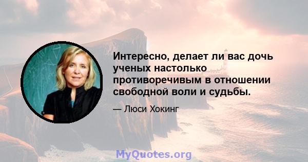 Интересно, делает ли вас дочь ученых настолько противоречивым в отношении свободной воли и судьбы.