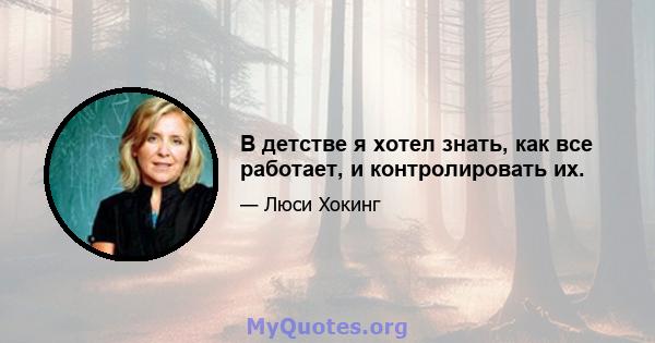 В детстве я хотел знать, как все работает, и контролировать их.