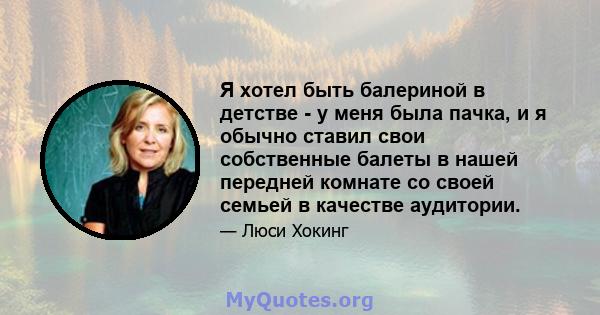 Я хотел быть балериной в детстве - у меня была пачка, и я обычно ставил свои собственные балеты в нашей передней комнате со своей семьей в качестве аудитории.