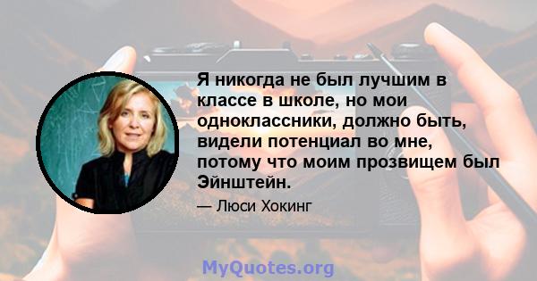 Я никогда не был лучшим в классе в школе, но мои одноклассники, должно быть, видели потенциал во мне, потому что моим прозвищем был Эйнштейн.