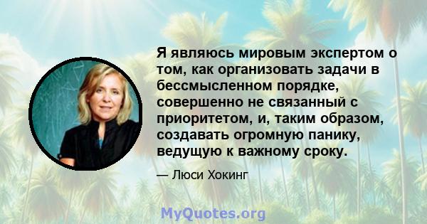 Я являюсь мировым экспертом о том, как организовать задачи в бессмысленном порядке, совершенно не связанный с приоритетом, и, таким образом, создавать огромную панику, ведущую к важному сроку.