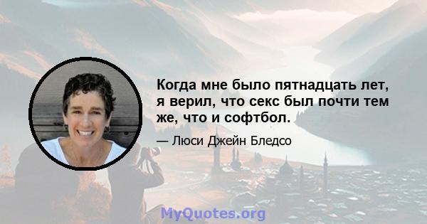 Когда мне было пятнадцать лет, я верил, что секс был почти тем же, что и софтбол.