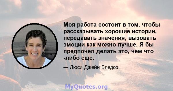 Моя работа состоит в том, чтобы рассказывать хорошие истории, передавать значения, вызовать эмоции как можно лучше. Я бы предпочел делать это, чем что -либо еще.