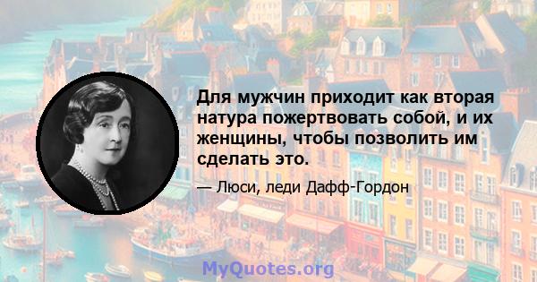 Для мужчин приходит как вторая натура пожертвовать собой, и их женщины, чтобы позволить им сделать это.